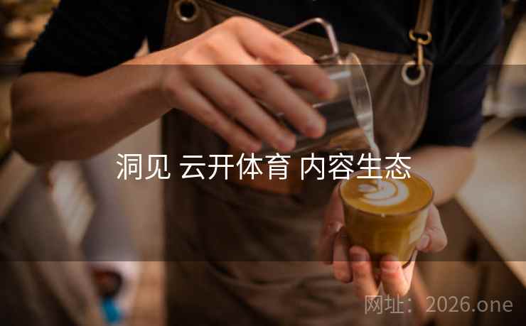 洞见 云开体育 内容生态