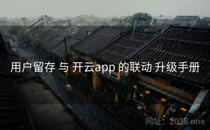 用户留存 与 开云app 的联动 升级手册