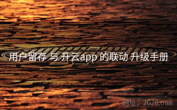 用户留存 与 开云app 的联动 升级手册