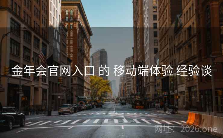 金年会官网入口 的 移动端体验 经验谈