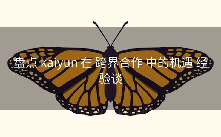 盘点 kaiyun 在 跨界合作 中的机遇 经验谈