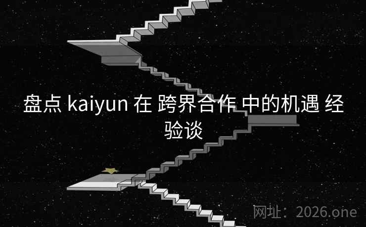 盘点 kaiyun 在 跨界合作 中的机遇 经验谈