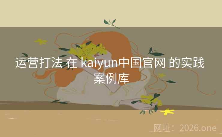 运营打法 在 kaiyun中国官网 的实践 案例库