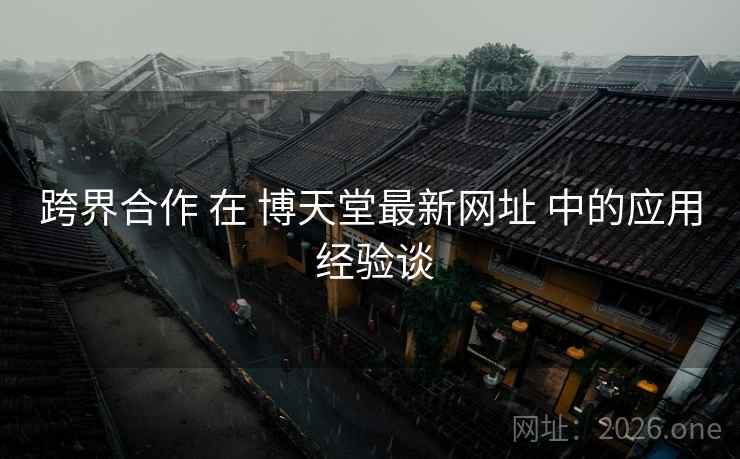 跨界合作 在 博天堂最新网址 中的应用 经验谈