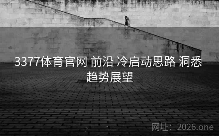 3377体育官网 前沿 冷启动思路 洞悉 趋势展望