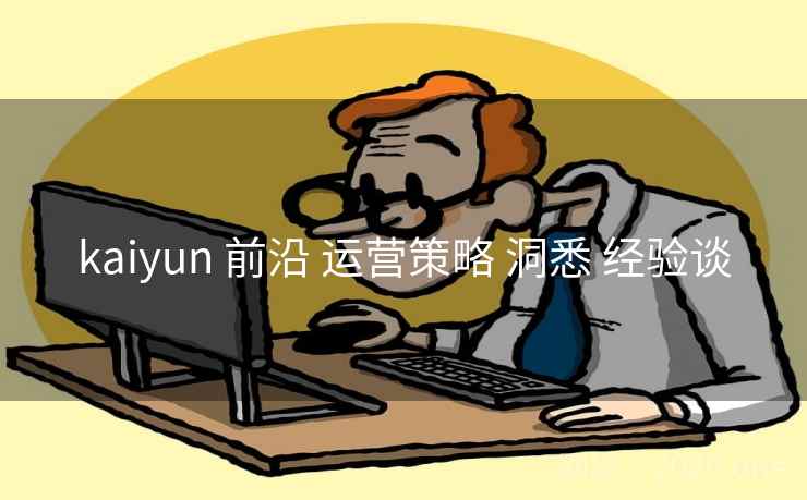 kaiyun 前沿 运营策略 洞悉 经验谈