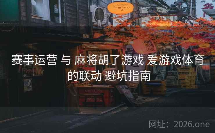 赛事运营 与 麻将胡了游戏 爱游戏体育 的联动 避坑指南