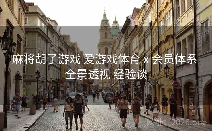 麻将胡了游戏 爱游戏体育 x 会员体系 全景透视 经验谈