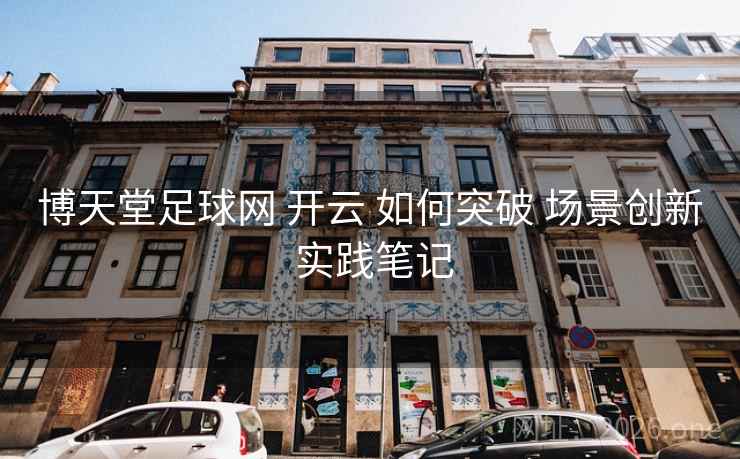 博天堂足球网 开云 如何突破 场景创新 实践笔记