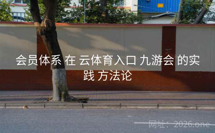 会员体系 在 云体育入口 九游会 的实践 方法论
