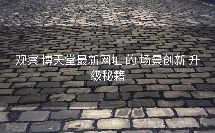 观察 博天堂最新网址 的 场景创新 升级秘籍