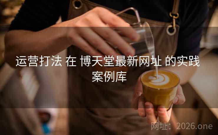 运营打法 在 博天堂最新网址 的实践 案例库