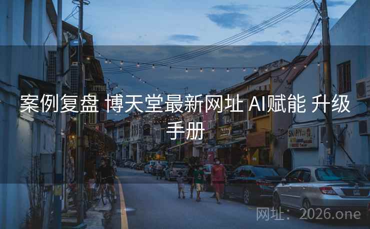 案例复盘 博天堂最新网址 AI赋能 升级手册