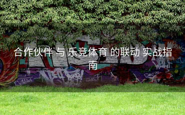 合作伙伴 与 乐竞体育 的联动 实战指南