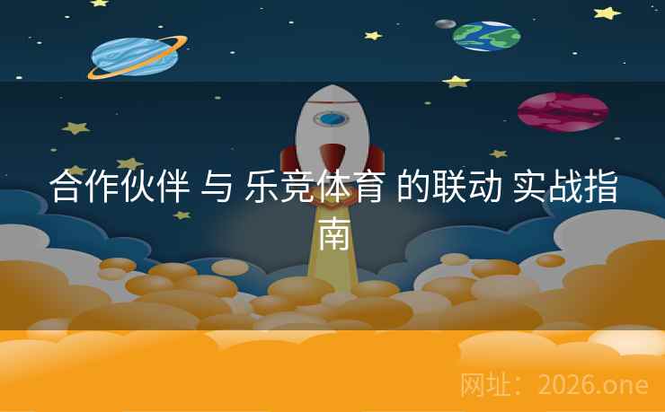 合作伙伴 与 乐竞体育 的联动 实战指南