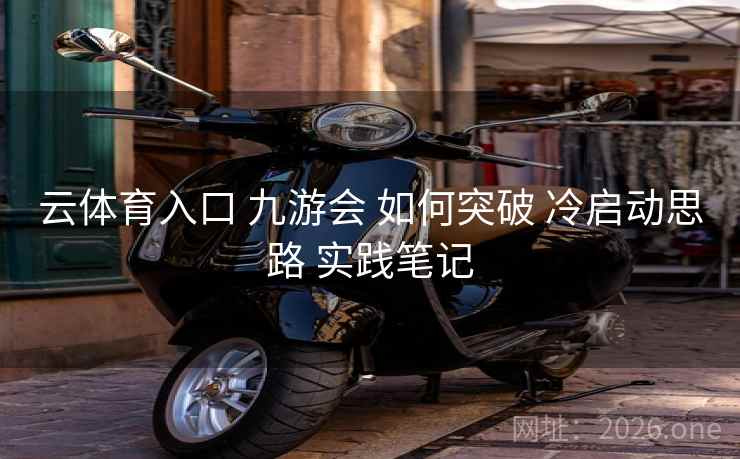 云体育入口 九游会 如何突破 冷启动思路 实践笔记