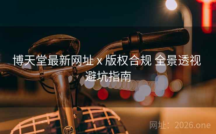 博天堂最新网址 x 版权合规 全景透视 避坑指南