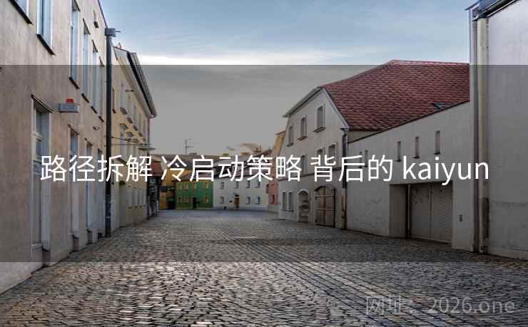 路径拆解 冷启动策略 背后的 kaiyun