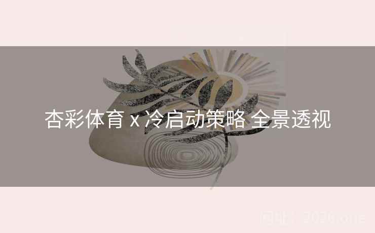 杏彩体育 x 冷启动策略 全景透视