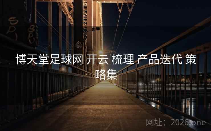 博天堂足球网 开云 梳理 产品迭代 策略集