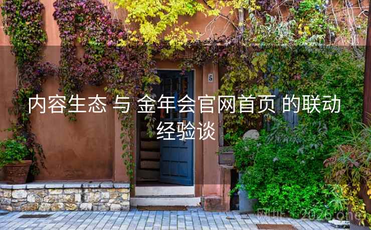 内容生态 与 金年会官网首页 的联动 经验谈