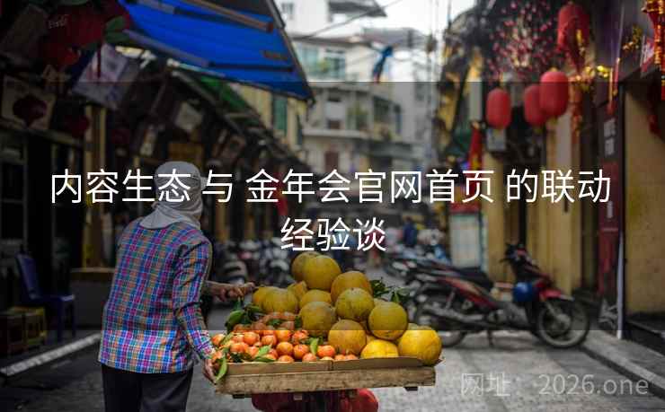 内容生态 与 金年会官网首页 的联动 经验谈