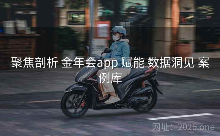 聚焦剖析 金年会app 赋能 数据洞见 案例库