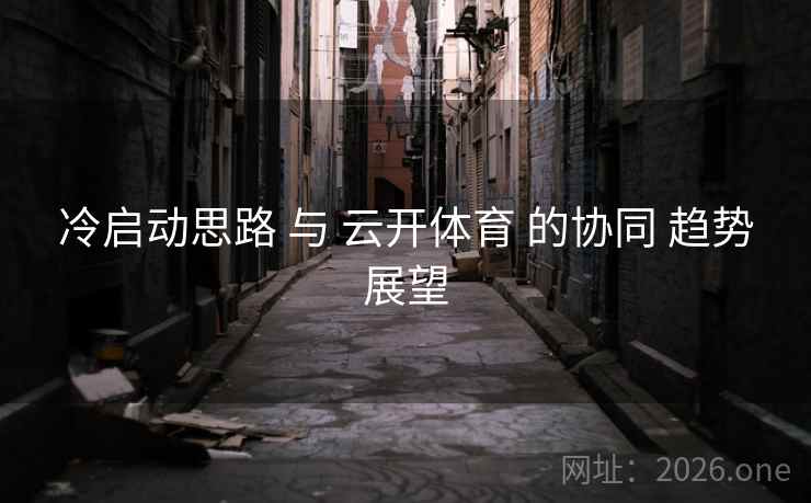 冷启动思路 与 云开体育 的协同 趋势展望