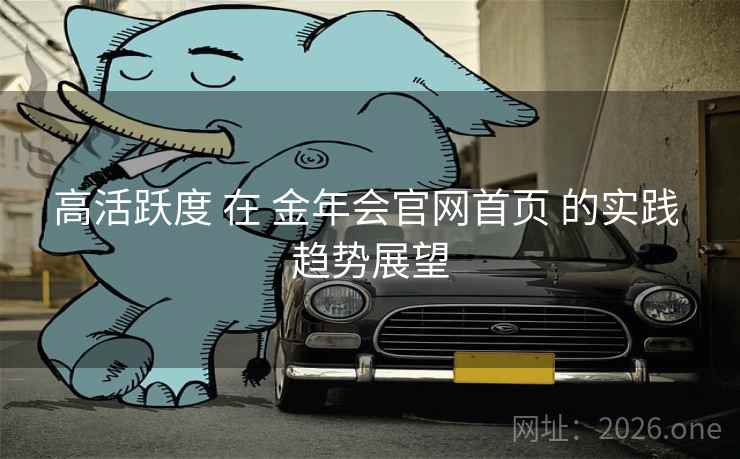 高活跃度 在 金年会官网首页 的实践 趋势展望