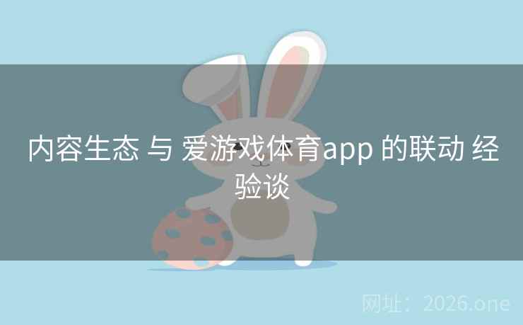 内容生态 与 爱游戏体育app 的联动 经验谈