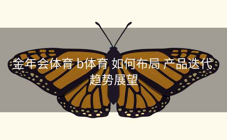 金年会体育 b体育 如何布局 产品迭代 趋势展望