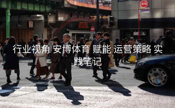 行业视角 安博体育 赋能 运营策略 实践笔记