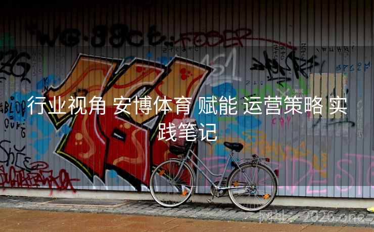 行业视角 安博体育 赋能 运营策略 实践笔记