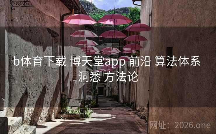 b体育下载 博天堂app 前沿 算法体系 洞悉 方法论