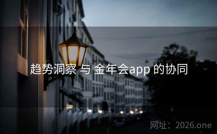 趋势洞察 与 金年会app 的协同