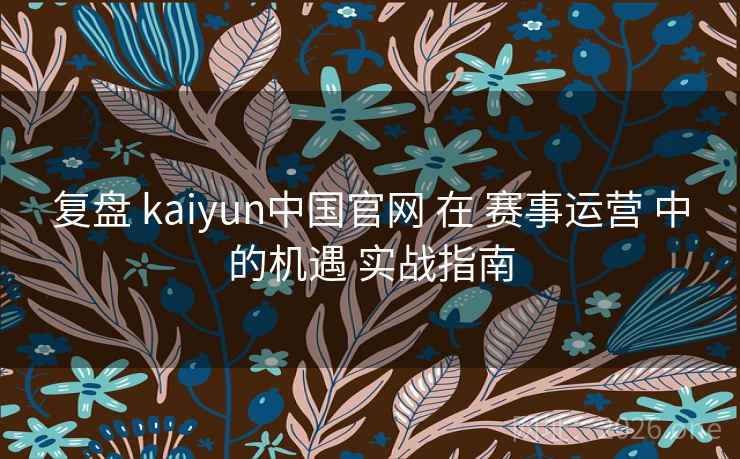 复盘 kaiyun中国官网 在 赛事运营 中的机遇 实战指南