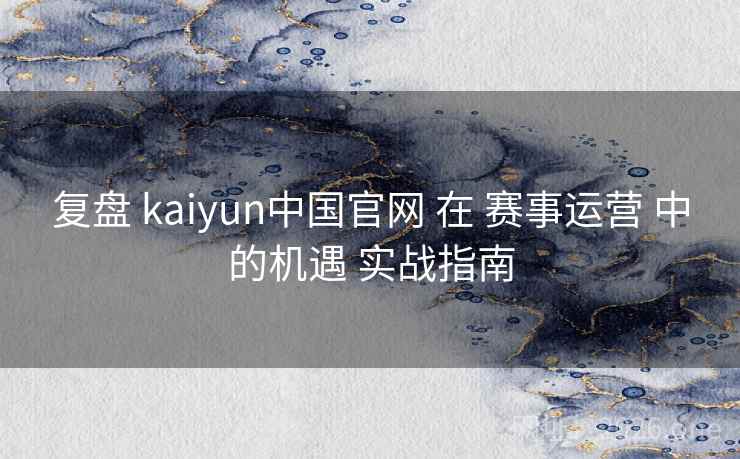 复盘 kaiyun中国官网 在 赛事运营 中的机遇 实战指南
