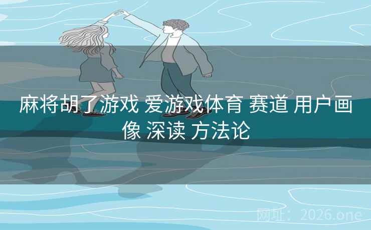 麻将胡了游戏 爱游戏体育 赛道 用户画像 深读 方法论