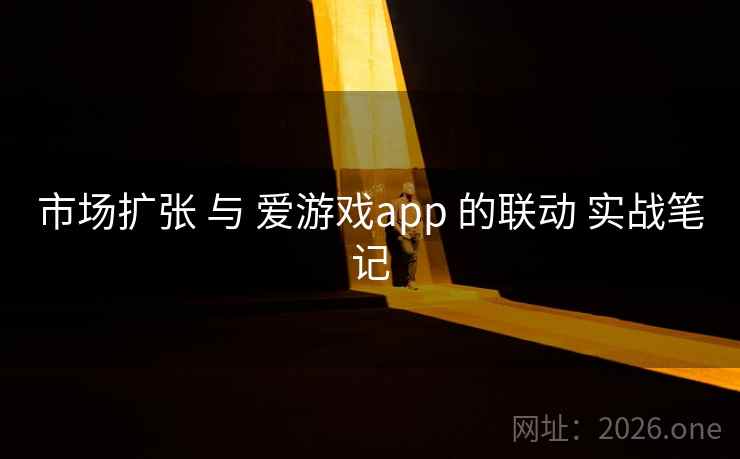 市场扩张 与 爱游戏app 的联动 实战笔记