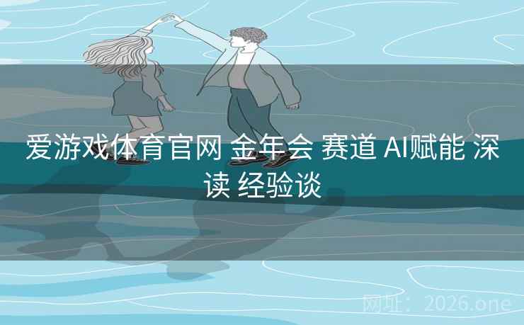 爱游戏体育官网 金年会 赛道 AI赋能 深读 经验谈