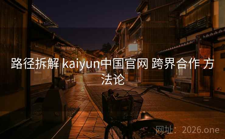 路径拆解 kaiyun中国官网 跨界合作 方法论