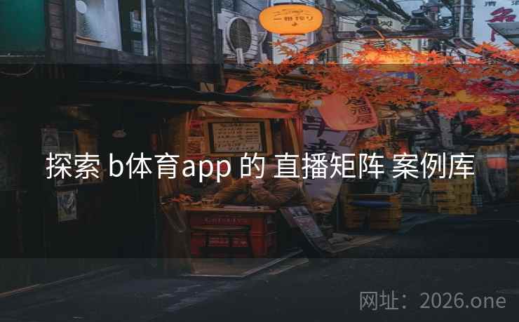 探索 b体育app 的 直播矩阵 案例库