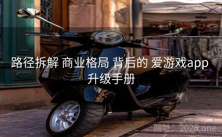 路径拆解 商业格局 背后的 爱游戏app 升级手册