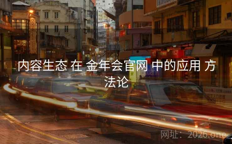 内容生态 在 金年会官网 中的应用 方法论