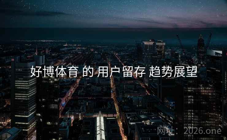 好博体育 的 用户留存 趋势展望