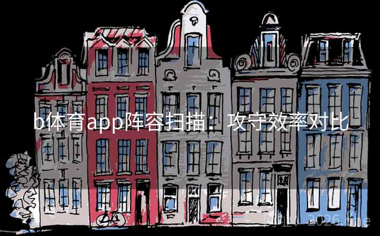 b体育app阵容扫描：攻守效率对比