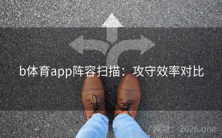 b体育app阵容扫描：攻守效率对比