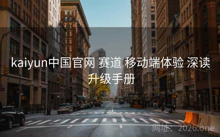 kaiyun中国官网 赛道 移动端体验 深读 升级手册