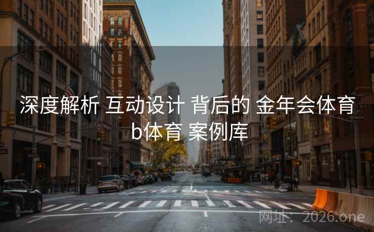 深度解析 互动设计 背后的 金年会体育 b体育 案例库