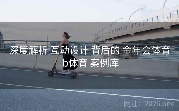 深度解析 互动设计 背后的 金年会体育 b体育 案例库
